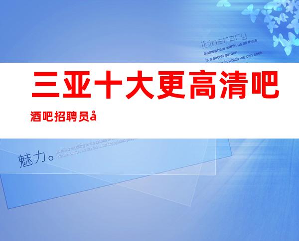 三亚十大更高清吧酒吧招聘员工-努力就有回报
