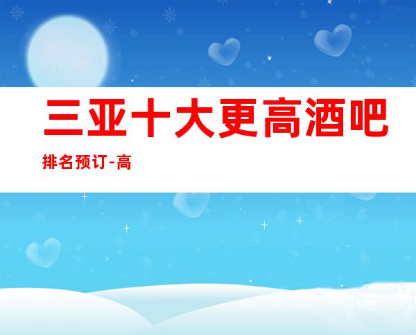 三亚十大更高酒吧排名预订-高档酒吧商务首 选！