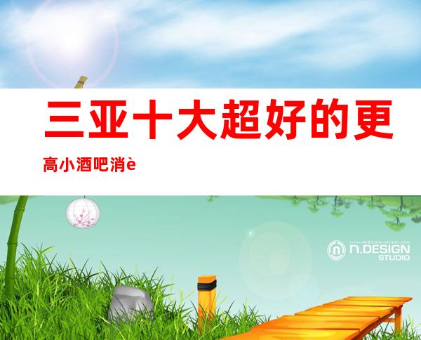 三亚十大超好的更高小酒吧消费价格介绍