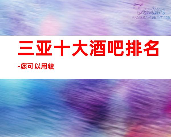 三亚十大酒吧排名-您可以用较低的价格享受非常到位的服务