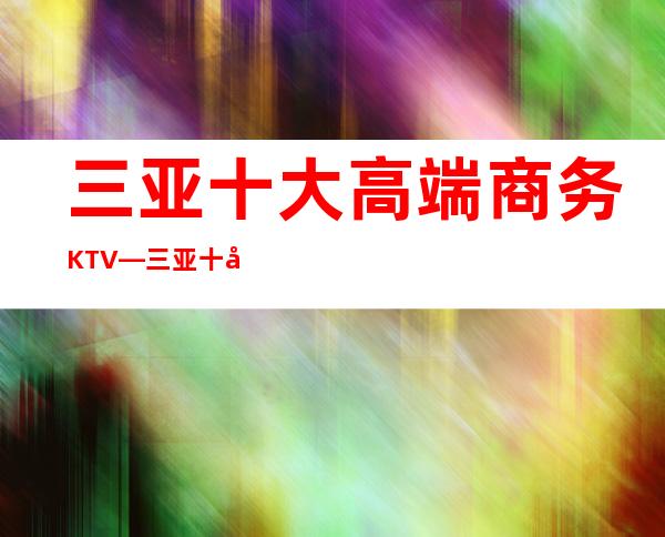 三亚十大高端商务KTV—三亚十大高端夜总会预定