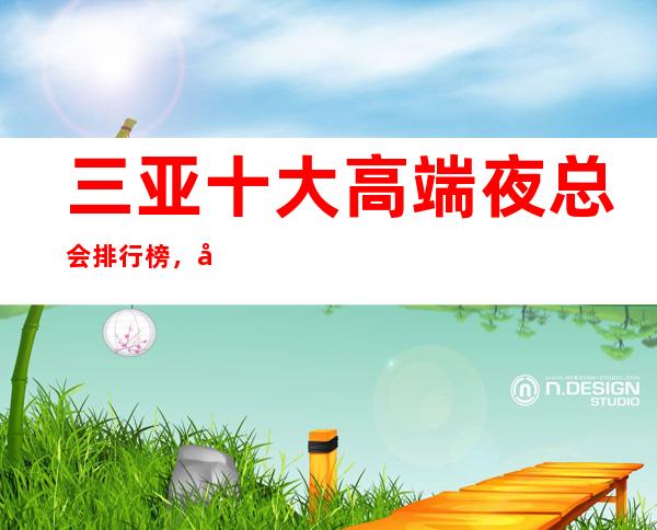 三亚十大高端夜总会排行榜，值得去的商务ktv推荐