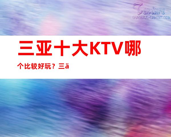 三亚十大KTV哪个比较好玩？三亚全市夜总会订房
