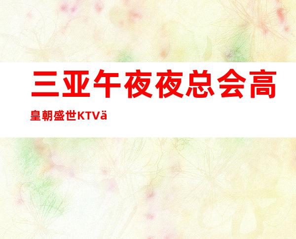 三亚午夜夜总会高皇朝盛世KTV三亚无疫情