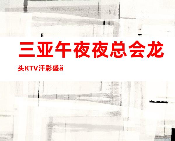 三亚午夜夜总会龙头KTV汗彩盛世生意火爆没有压力