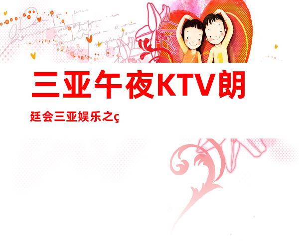 三亚午夜KTV朗廷会三亚娱乐之王三亚夜总会待遇怎么样
