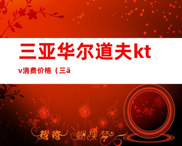 三亚华尔道夫ktv消费价格(三亚华尔道夫夜总会消费怎么样)