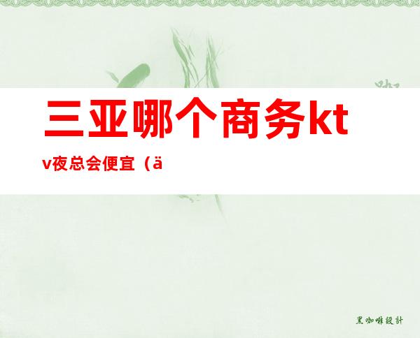 三亚哪个商务ktv夜总会便宜(三亚哪个商务ktv夜总会便宜点)