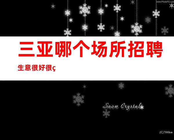 三亚哪个场所招聘生意很好很稳定[挣不走弯路好店无任务]不收费