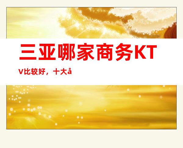 三亚哪家商务KTV比较好，十大夜场中你错过那几家