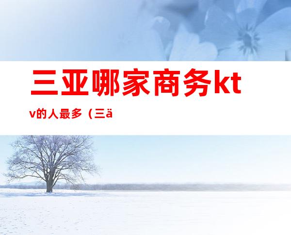 三亚哪家商务ktv的人最多(三亚最大ktv)