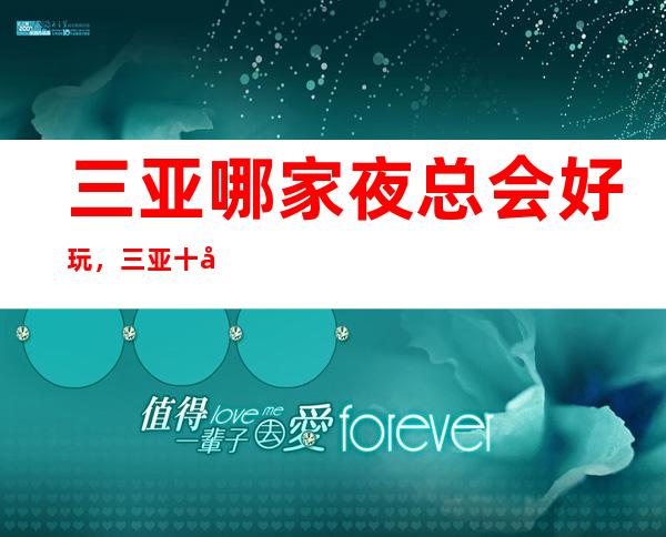 三亚哪家夜总会好玩,三亚十大夜总会情况一览