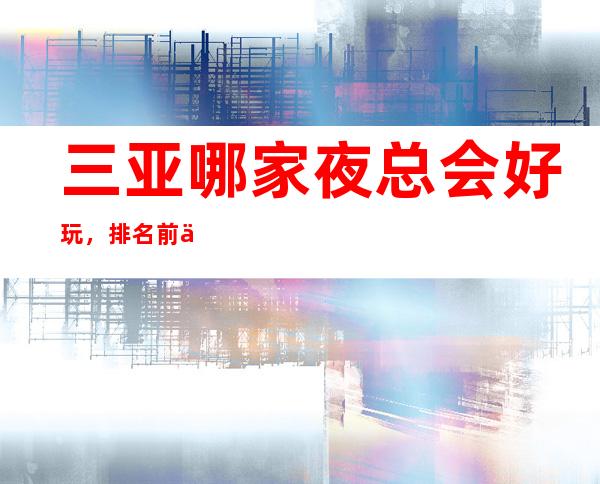 三亚哪家夜总会好玩,排名前五大高端夜总会有哪些?