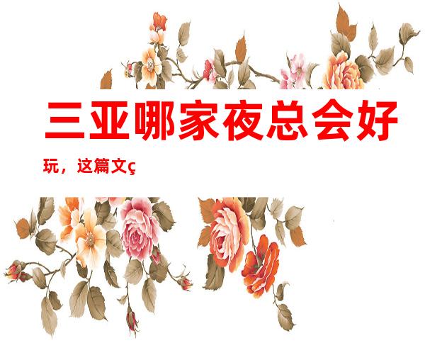 三亚哪家夜总会好玩，这篇文章带你一览详情 – 三亚河东商务KTV