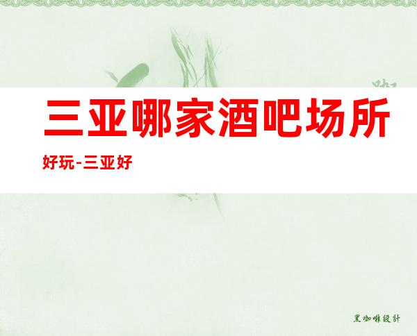 三亚哪家酒吧场所好玩-三亚好耍不可错过的娱乐会所