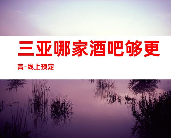 三亚哪家酒吧够更高-线上预定