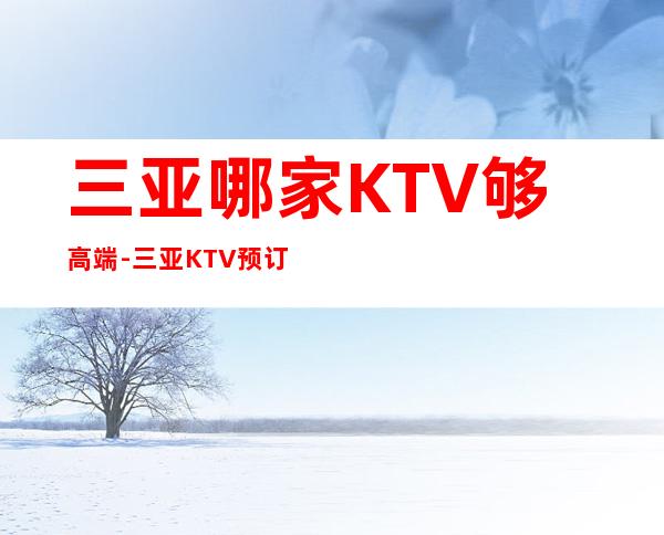 三亚哪家KTV够高端-三亚KTV预订推荐信息