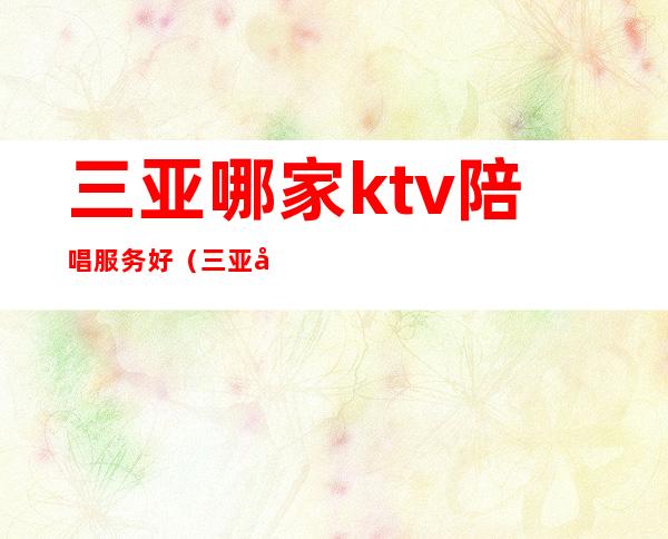 三亚哪家ktv陪唱服务好(三亚好玩的KTV)