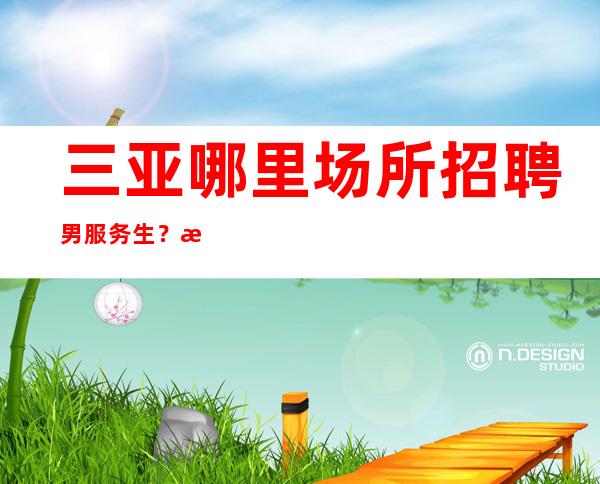 三亚哪里场所招聘男服务生？档次与品味的提高与经历有关