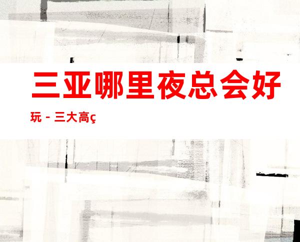 三亚哪里夜总会好玩-三大高端夜总会推荐 – 三亚吉阳/田独商务KTV