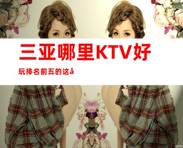 三亚哪里KTV好玩 排名前五的这几家绝对够劲爆