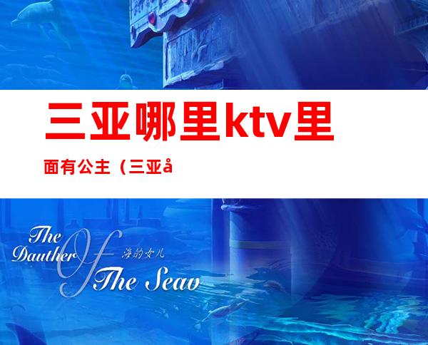 三亚哪里ktv里面有公主(三亚哪个ktv有公主)