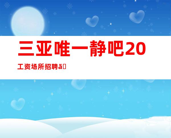 三亚唯一静吧20工资场所招聘【长相一般即可】
