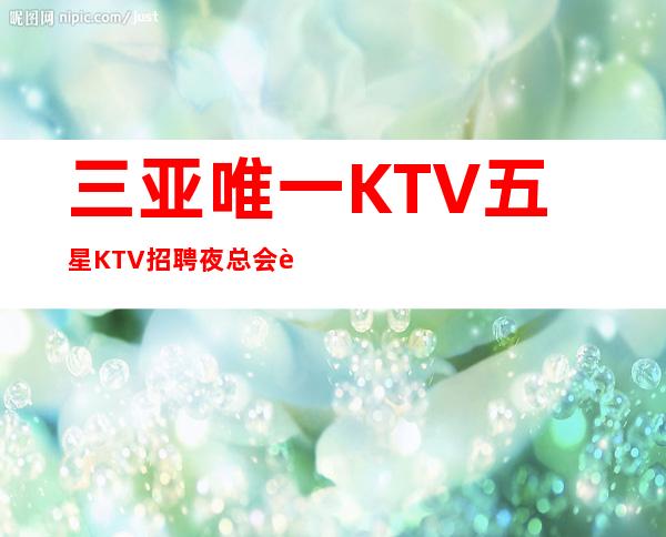 三亚唯一KTV五星KTV招聘夜总会赚很轻巧