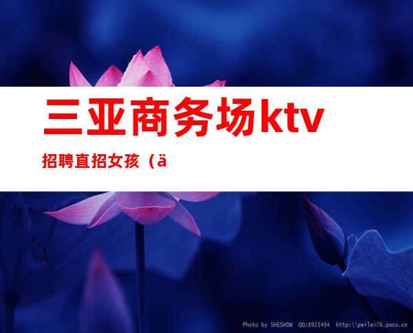 三亚商务场ktv招聘直招女孩(三亚ktv娱乐会所招聘佳丽)