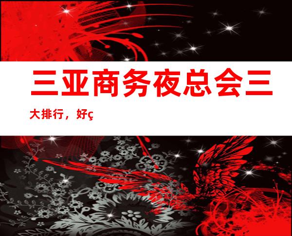 三亚商务夜总会三大排行，好玩的夜总会一览 – 三亚河西商务KTV