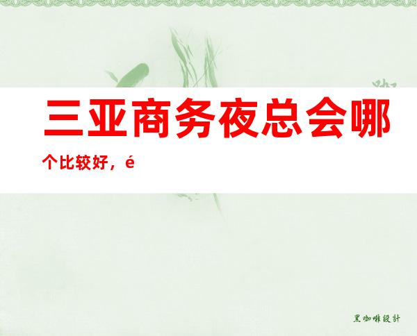 三亚商务夜总会哪个比较好,高端消费一览 – 三亚河西商务KTV