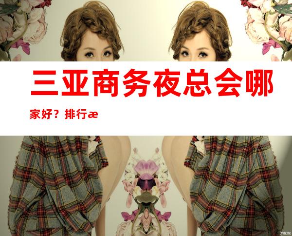 三亚商务夜总会哪家好？排行榜前三一览详情 – 三亚天涯商务KTV