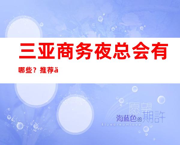 三亚商务夜总会有哪些？推荐三家总有适合你 – 三亚崖城商务KTV