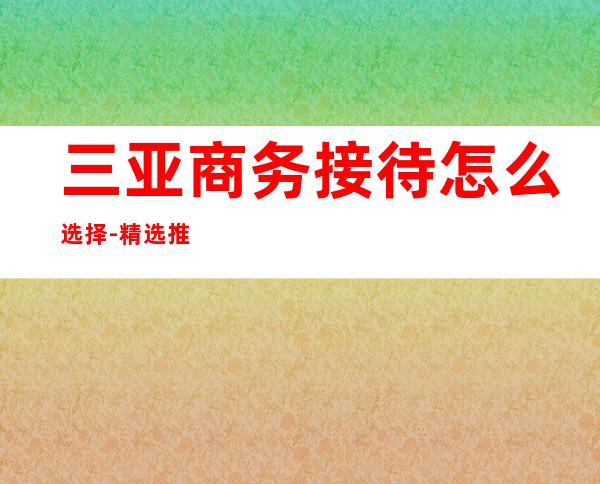 三亚商务接待怎么选择-精选推荐-KTV订房信息