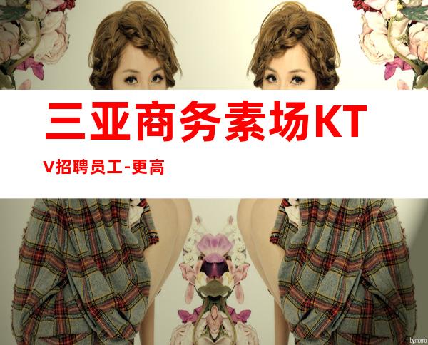 三亚商务素场KTV招聘员工-更高娱乐会所在线招聘薪资起步服务员