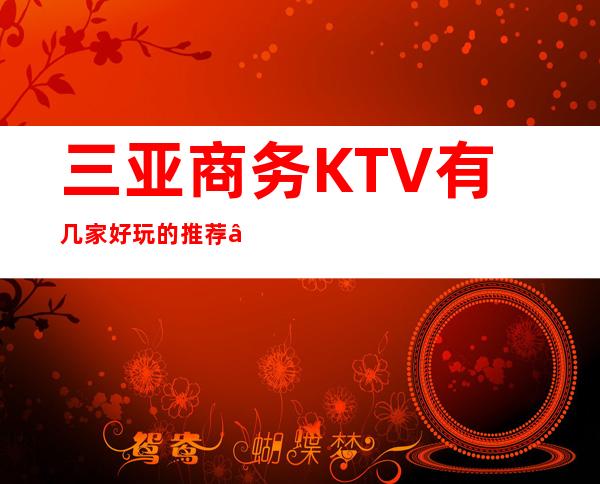 三亚商务KTV有几家好玩的推荐—盘点三亚KTV哪家好玩
