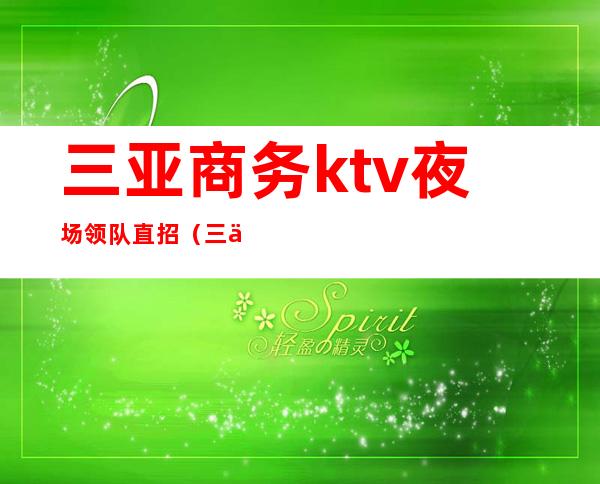 三亚商务ktv夜场领队直招(三亚高端夜场ktv招聘)