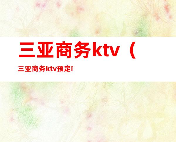 三亚商务ktv（三亚商务ktv预定）