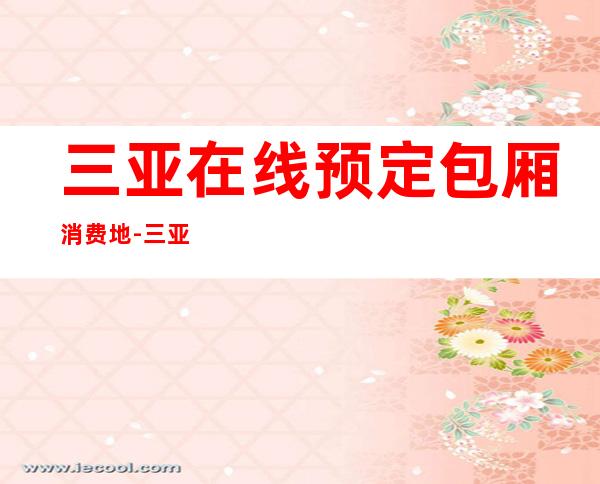 三亚在线预定包厢消费地-三亚KTV环境高档-消费透明
