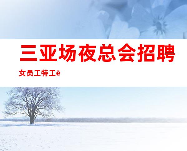 三亚场夜总会招聘女员工特工资环境好