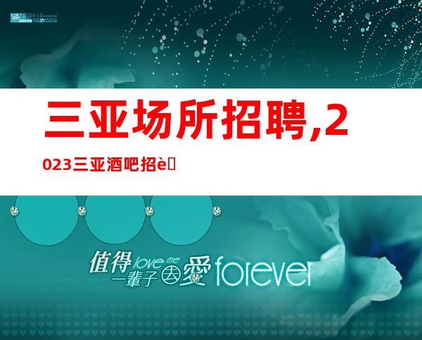 三亚场所招聘,2023三亚酒吧招聘员工不学则愚