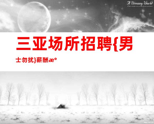 三亚场所招聘 {男士勿扰}薪酬水平30