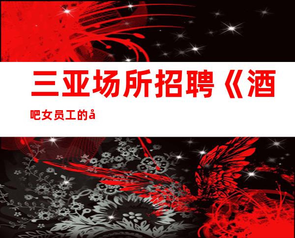 三亚场所招聘《酒吧女员工的工作内容》薪水