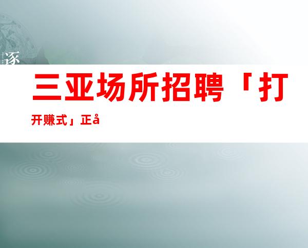 三亚场所招聘 「打开赚式」正常开门 江南会