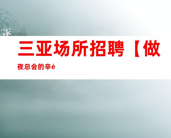 三亚场所招聘【做夜总会的辛酸泪】没有套路直招
