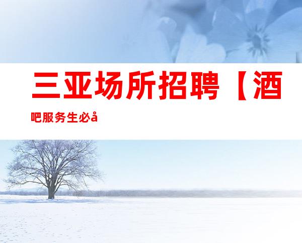 三亚场所招聘【酒吧服务生必备营销技能】【生意好无入职费】