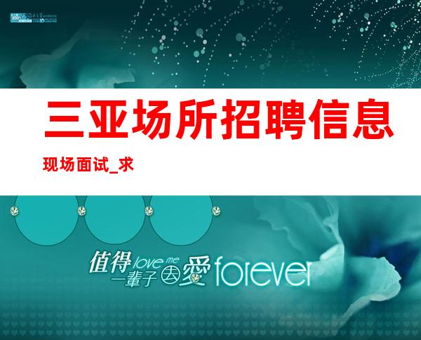 三亚场所招聘信息 现场面试 _求职必看(可兼职)