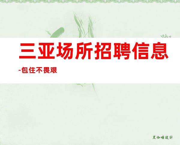 三亚场所招聘 信息-包住 不畏艰辛,才能获得更大的成功。