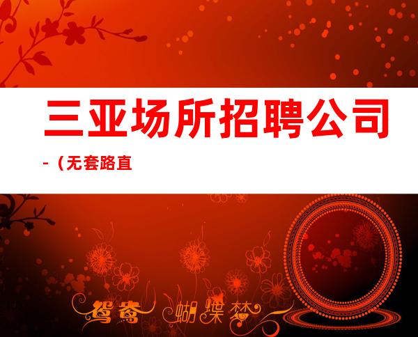 三亚场所招聘公司-(无套路直招起服务员)