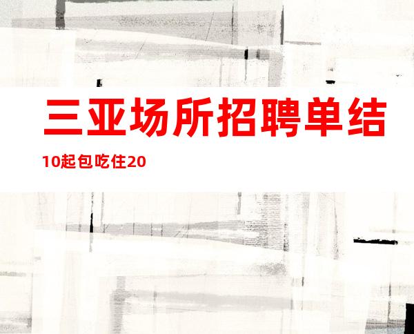 三亚场所招聘单结10起包吃住2023年夜总会女孩